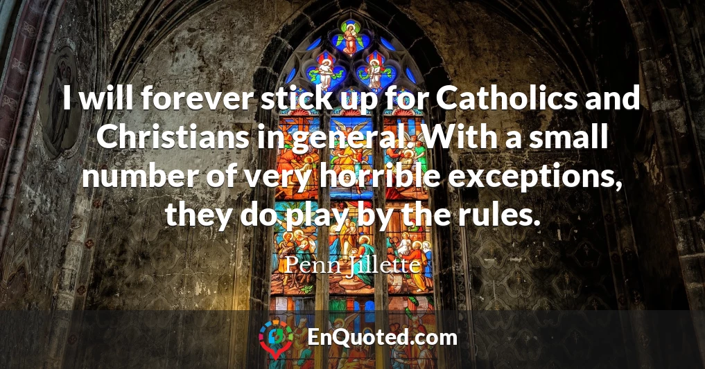 I will forever stick up for Catholics and Christians in general. With a small number of very horrible exceptions, they do play by the rules.