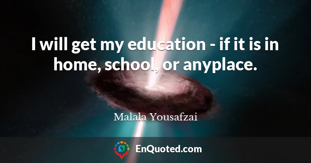 I will get my education - if it is in home, school, or anyplace.