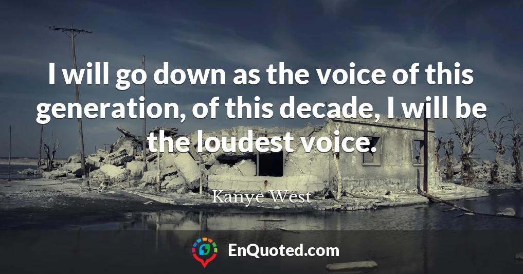 I will go down as the voice of this generation, of this decade, I will be the loudest voice.