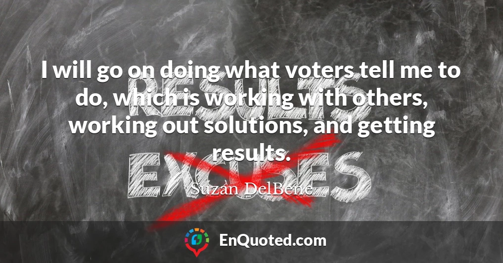 I will go on doing what voters tell me to do, which is working with others, working out solutions, and getting results.