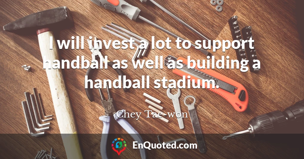 I will invest a lot to support handball as well as building a handball stadium.