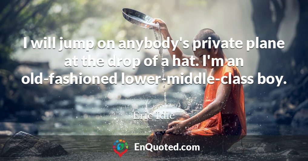 I will jump on anybody's private plane at the drop of a hat. I'm an old-fashioned lower-middle-class boy.