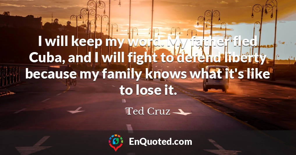 I will keep my word. My father fled Cuba, and I will fight to defend liberty because my family knows what it's like to lose it.