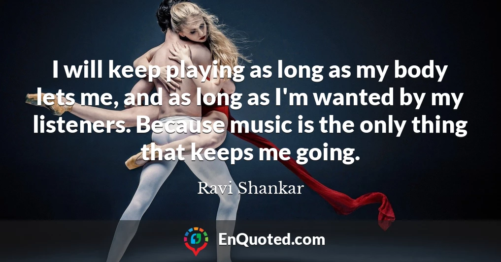 I will keep playing as long as my body lets me, and as long as I'm wanted by my listeners. Because music is the only thing that keeps me going.