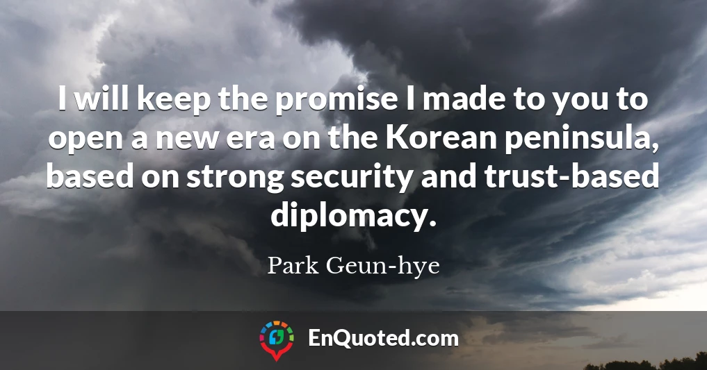 I will keep the promise I made to you to open a new era on the Korean peninsula, based on strong security and trust-based diplomacy.