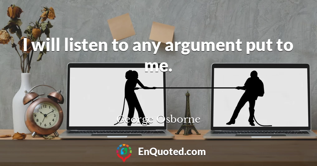 I will listen to any argument put to me.