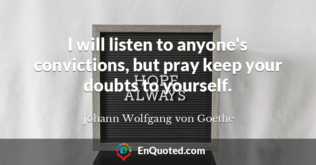 I will listen to anyone's convictions, but pray keep your doubts to yourself.