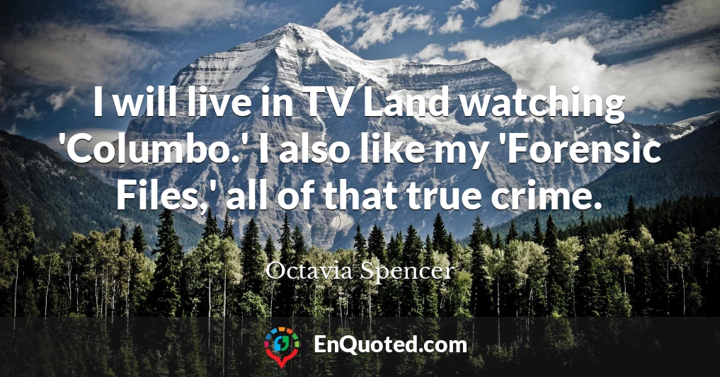 I will live in TV Land watching 'Columbo.' I also like my 'Forensic Files,' all of that true crime.