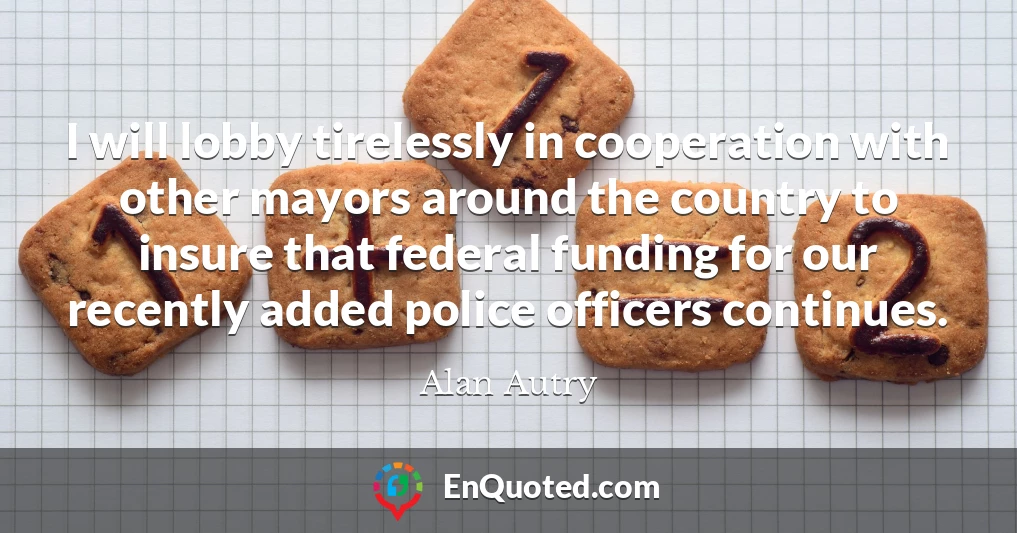 I will lobby tirelessly in cooperation with other mayors around the country to insure that federal funding for our recently added police officers continues.