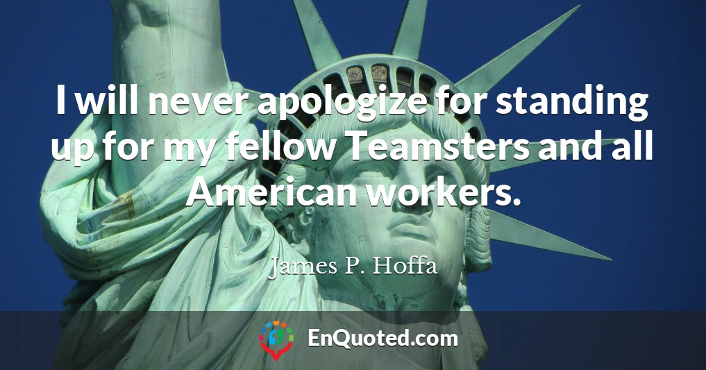 I will never apologize for standing up for my fellow Teamsters and all American workers.