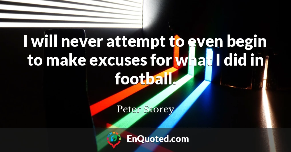 I will never attempt to even begin to make excuses for what I did in football.