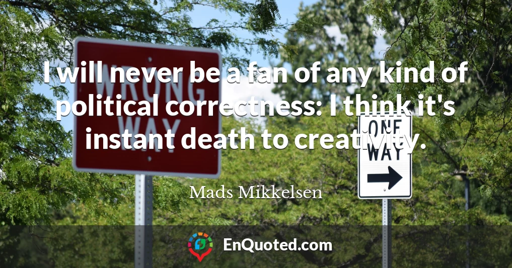 I will never be a fan of any kind of political correctness: I think it's instant death to creativity.