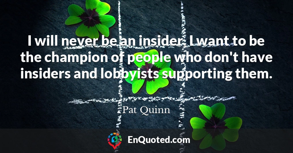I will never be an insider. I want to be the champion of people who don't have insiders and lobbyists supporting them.