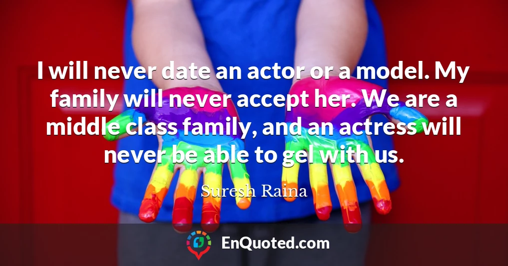 I will never date an actor or a model. My family will never accept her. We are a middle class family, and an actress will never be able to gel with us.
