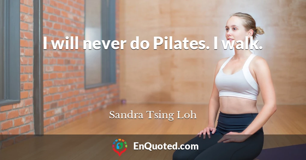 I will never do Pilates. I walk.