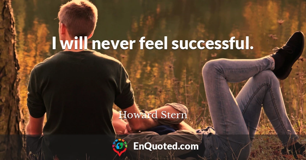 I will never feel successful.
