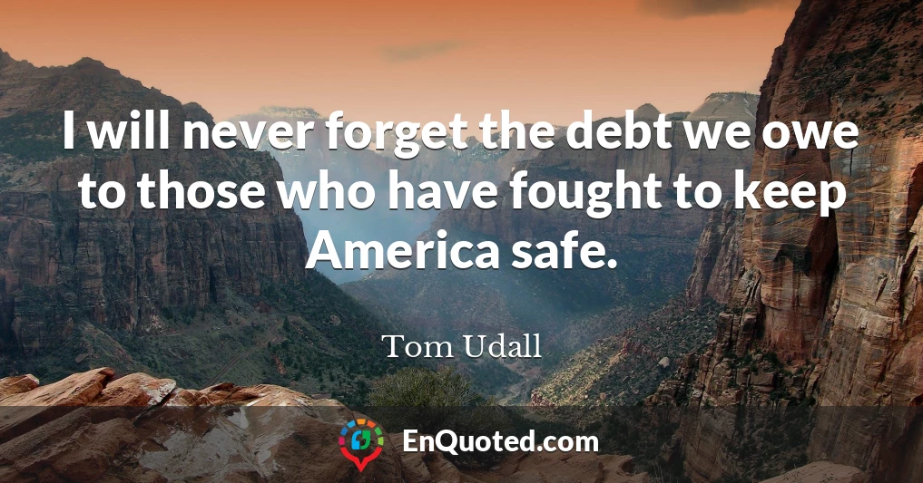 I will never forget the debt we owe to those who have fought to keep America safe.