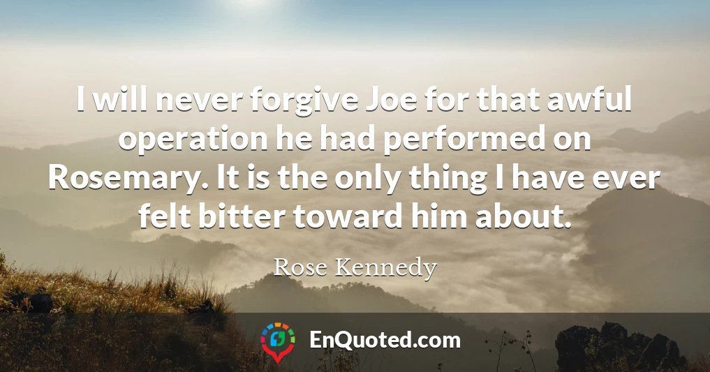 I will never forgive Joe for that awful operation he had performed on Rosemary. It is the only thing I have ever felt bitter toward him about.
