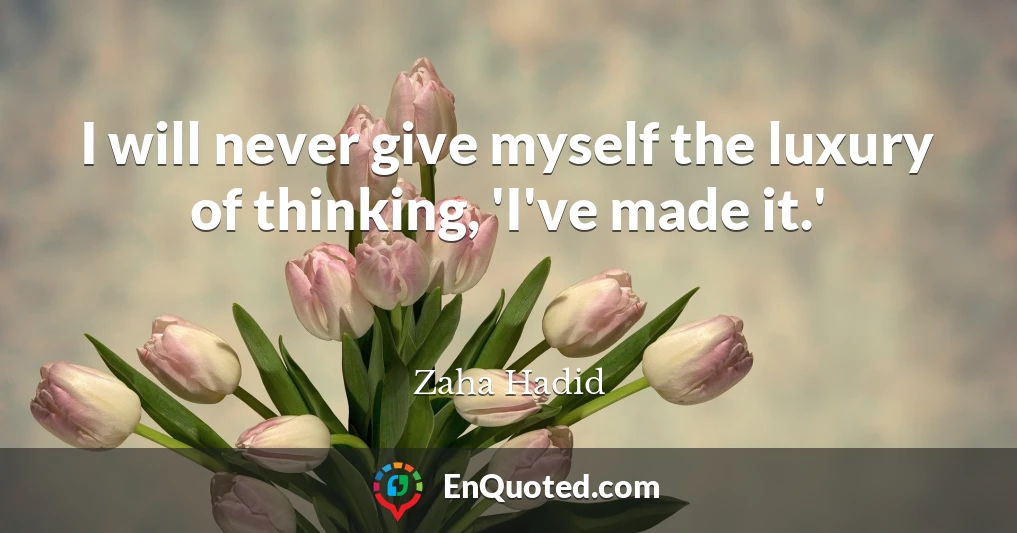 I will never give myself the luxury of thinking, 'I've made it.'