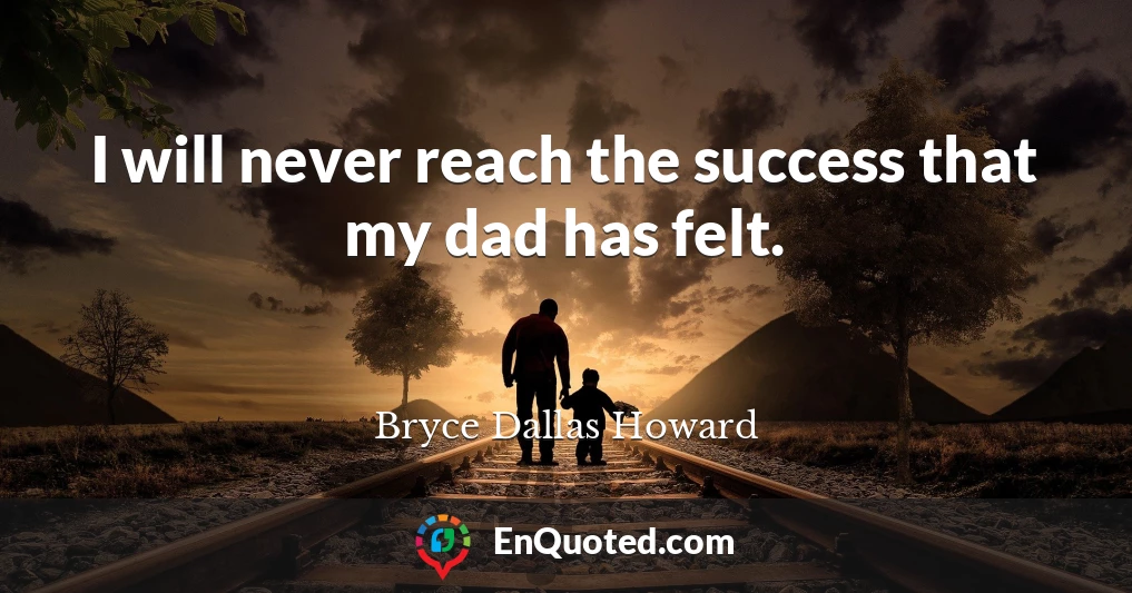 I will never reach the success that my dad has felt.