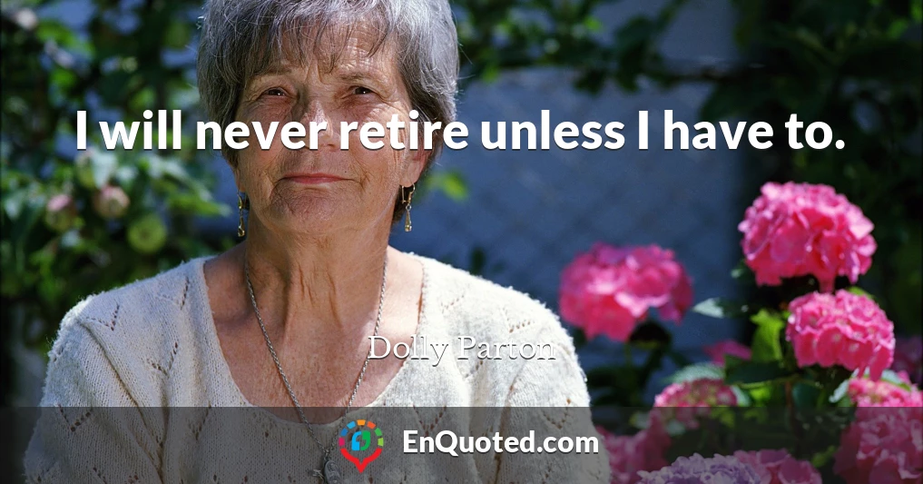 I will never retire unless I have to.