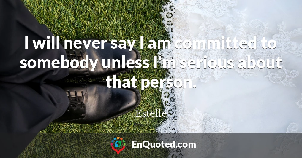 I will never say I am committed to somebody unless I'm serious about that person.
