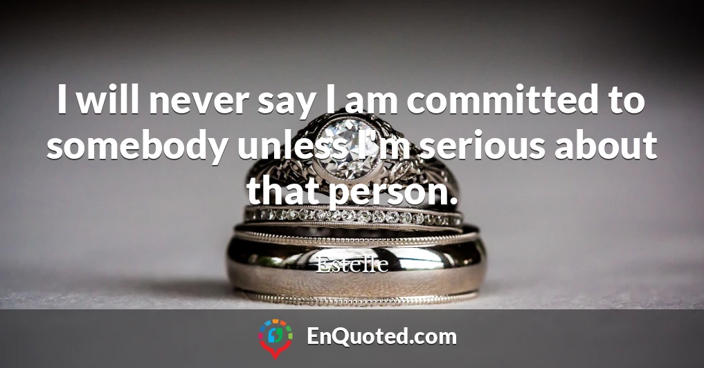 I will never say I am committed to somebody unless I'm serious about that person.