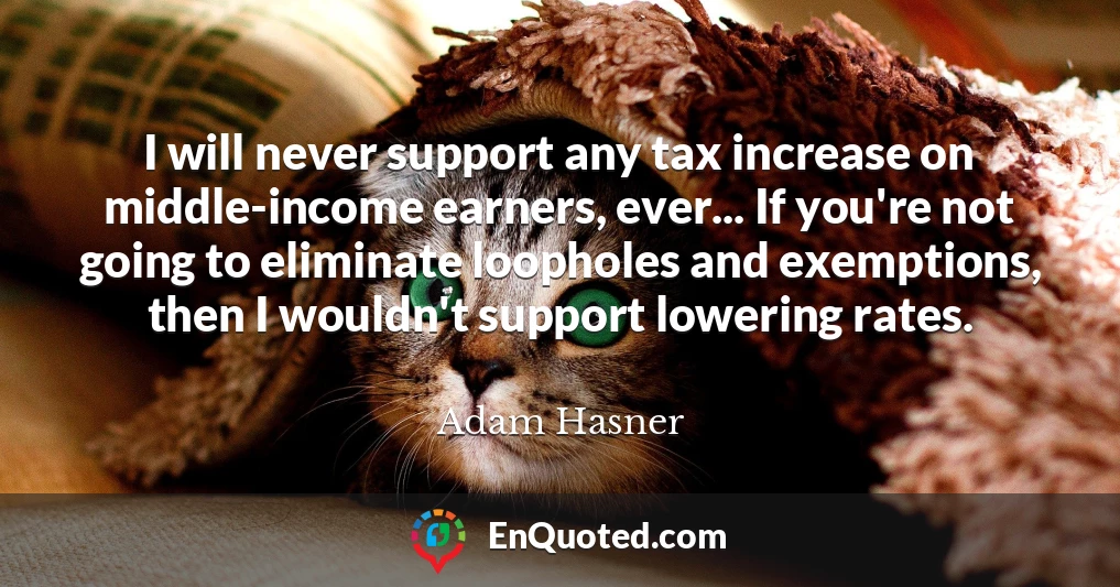 I will never support any tax increase on middle-income earners, ever... If you're not going to eliminate loopholes and exemptions, then I wouldn't support lowering rates.
