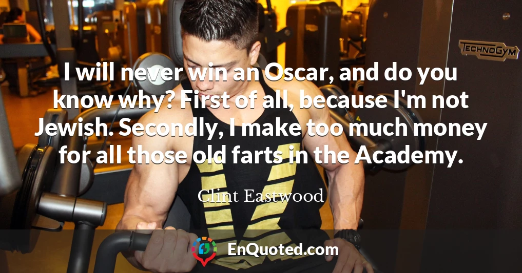 I will never win an Oscar, and do you know why? First of all, because I'm not Jewish. Secondly, I make too much money for all those old farts in the Academy.