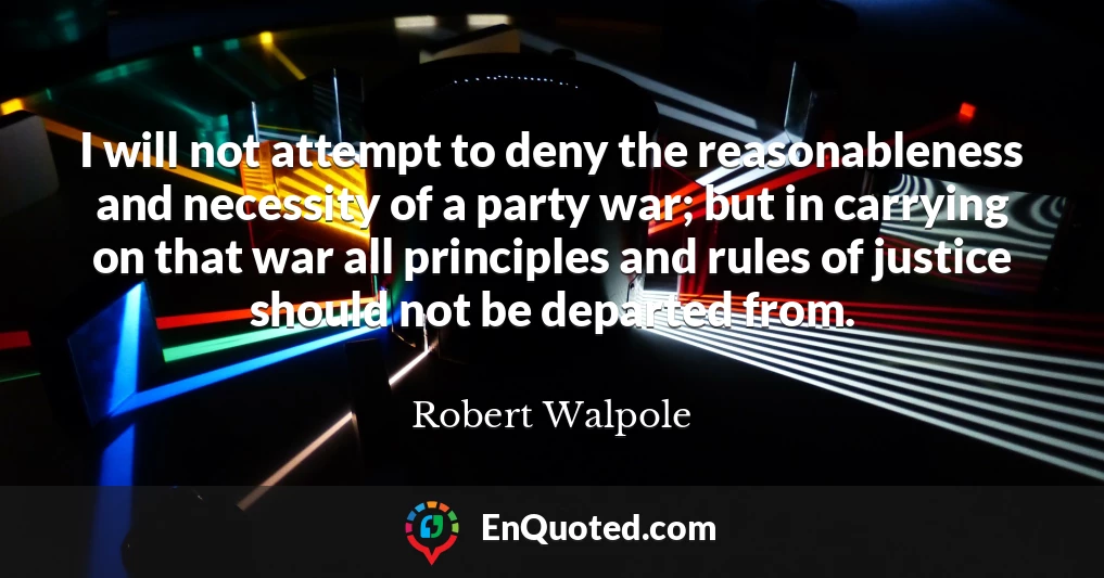 I will not attempt to deny the reasonableness and necessity of a party war; but in carrying on that war all principles and rules of justice should not be departed from.