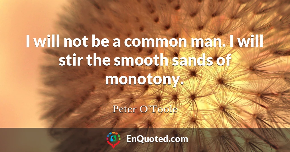 I will not be a common man. I will stir the smooth sands of monotony.
