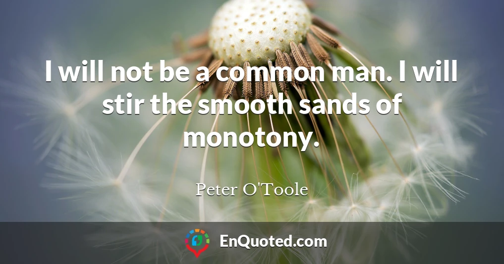 I will not be a common man. I will stir the smooth sands of monotony.