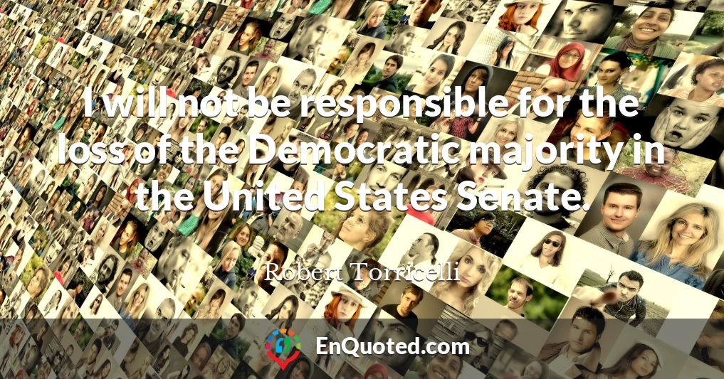 I will not be responsible for the loss of the Democratic majority in the United States Senate.