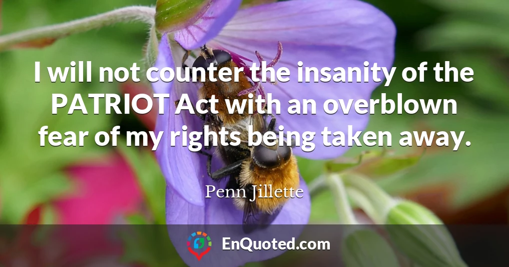 I will not counter the insanity of the PATRIOT Act with an overblown fear of my rights being taken away.