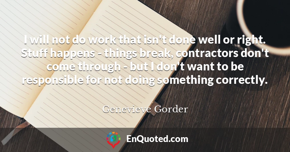 I will not do work that isn't done well or right. Stuff happens - things break, contractors don't come through - but I don't want to be responsible for not doing something correctly.