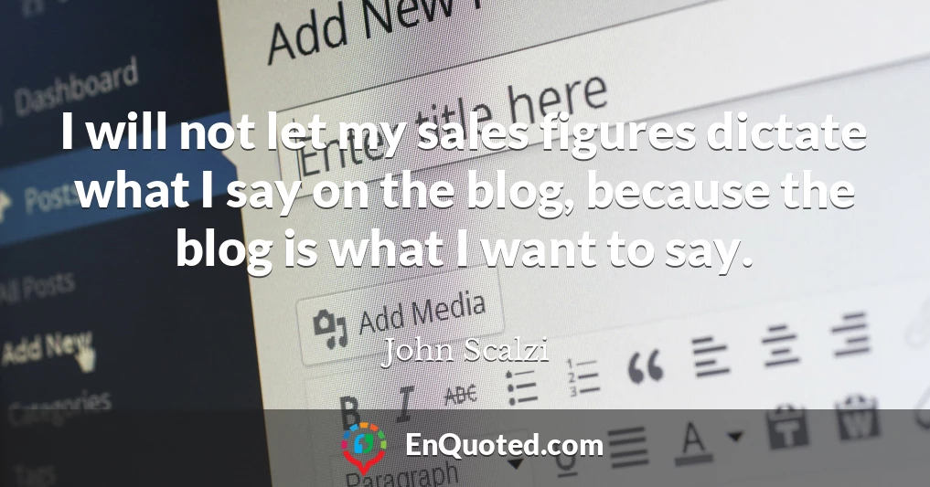 I will not let my sales figures dictate what I say on the blog, because the blog is what I want to say.
