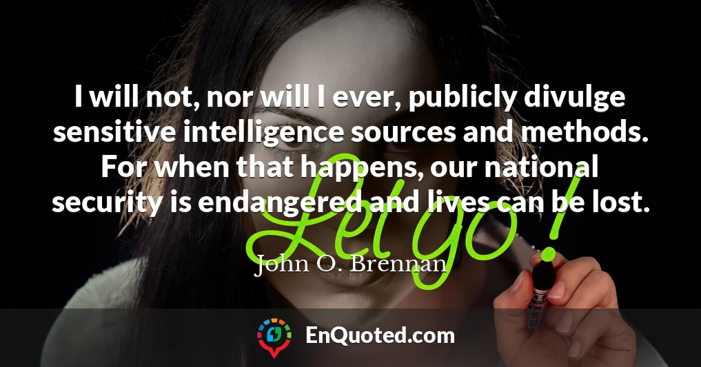 I will not, nor will I ever, publicly divulge sensitive intelligence sources and methods. For when that happens, our national security is endangered and lives can be lost.