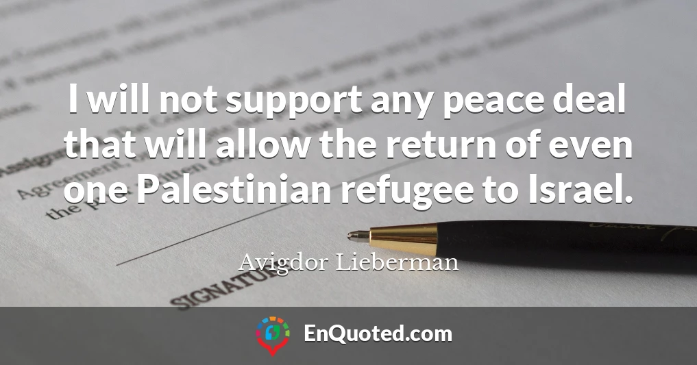 I will not support any peace deal that will allow the return of even one Palestinian refugee to Israel.
