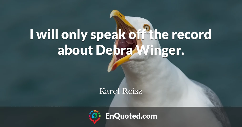 I will only speak off the record about Debra Winger.