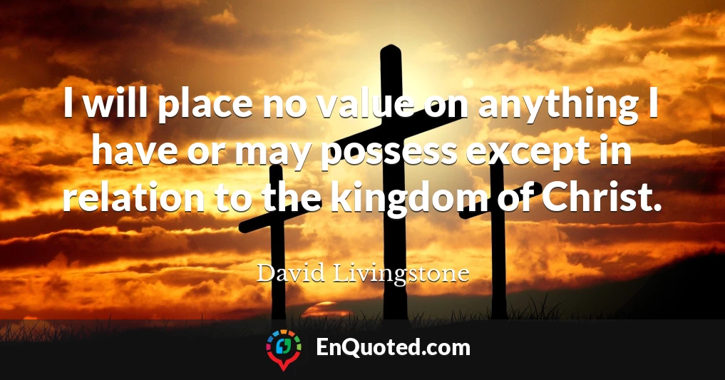 I will place no value on anything I have or may possess except in relation to the kingdom of Christ.