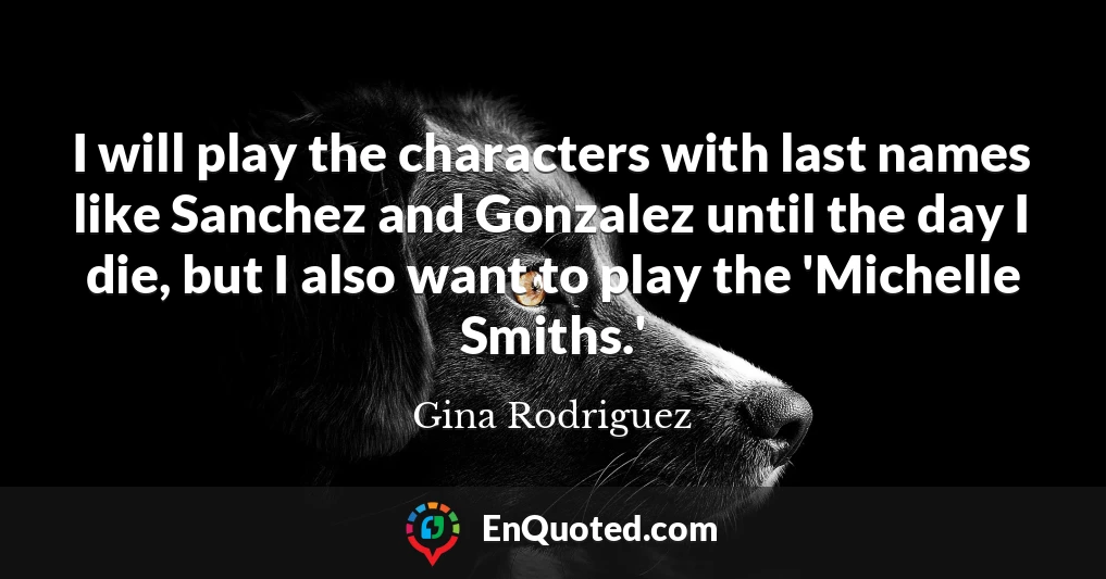 I will play the characters with last names like Sanchez and Gonzalez until the day I die, but I also want to play the 'Michelle Smiths.'