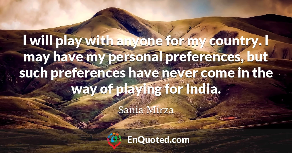 I will play with anyone for my country. I may have my personal preferences, but such preferences have never come in the way of playing for India.