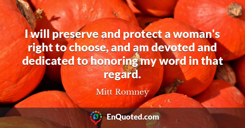 I will preserve and protect a woman's right to choose, and am devoted and dedicated to honoring my word in that regard.
