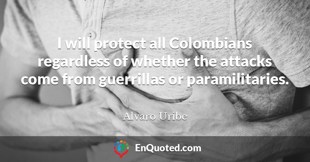 I will protect all Colombians regardless of whether the attacks come from guerrillas or paramilitaries.