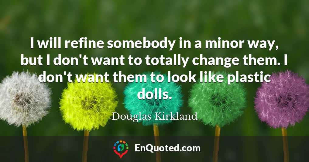 I will refine somebody in a minor way, but I don't want to totally change them. I don't want them to look like plastic dolls.