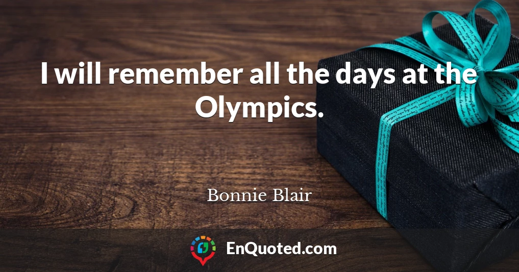 I will remember all the days at the Olympics.