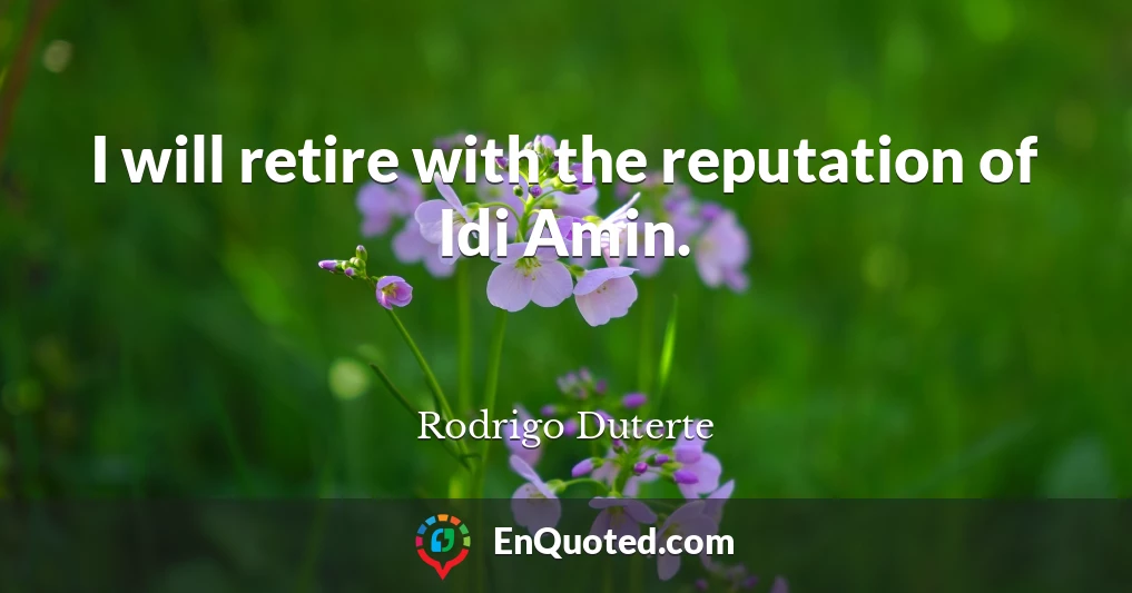 I will retire with the reputation of Idi Amin.