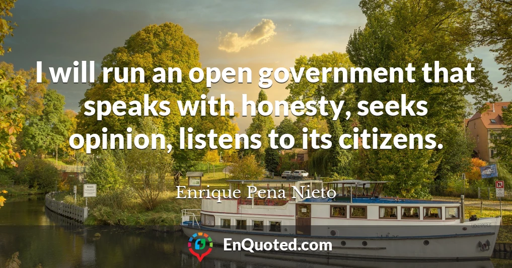 I will run an open government that speaks with honesty, seeks opinion, listens to its citizens.