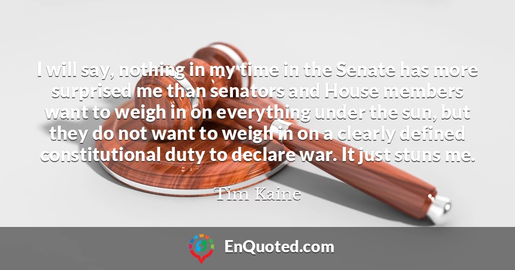 I will say, nothing in my time in the Senate has more surprised me than senators and House members want to weigh in on everything under the sun, but they do not want to weigh in on a clearly defined constitutional duty to declare war. It just stuns me.