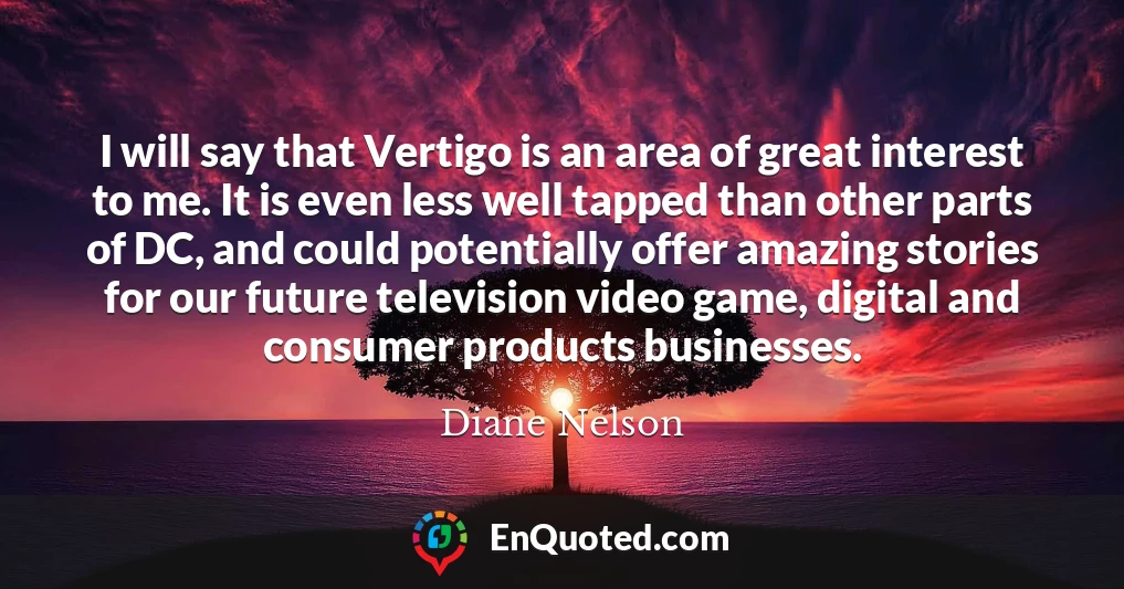 I will say that Vertigo is an area of great interest to me. It is even less well tapped than other parts of DC, and could potentially offer amazing stories for our future television video game, digital and consumer products businesses.